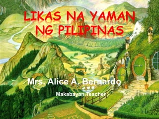 LIKAS NA YAMAN
NG PILIPINAS
Mrs. Alice A. Bernardo
Makabayan Teacher
 