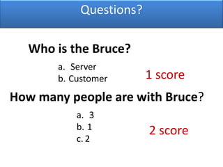 Questions?Who is the Bruce?Server Customer1 score How many people are with Bruce?3 122 score 