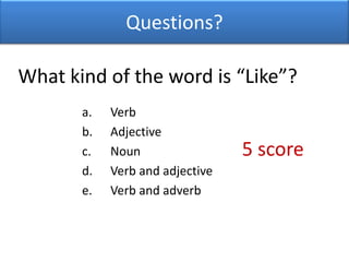 Questions?What kind of the word is “Like”?VerbAdjectiveNounVerb and adjectiveVerb and adverb5 score 