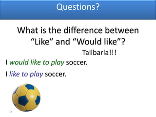 27Questions?5-11  WOULD LIKE vs. LIKE What is the difference between “Like” and “Would like”?Tailbarla!!!I would like to play soccer.I like to play soccer.