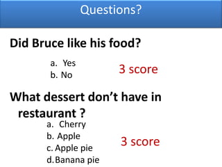 Questions?Did Bruce like his food?Yes No3 score What dessert don’t have in restaurant ?Cherry  AppleApple pieBanana pie3 score 