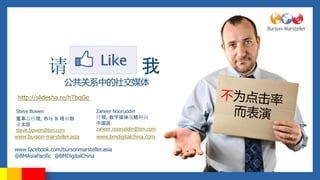                                   
                   ϵе罻ý
 http://slidesha.re/hTbqGe

Steve Bowen                    Zaheer Nooruddin
ܾ, г & ѵ                , ýսԹ
̫                            й
steve.bowen@bm.com             zaheer.nooruddin@bm.com
www.burson-marsteller.asia     www.bmdigitalchina.com

www.facebook.com/bursonmarsteller.asia
@BMAsiaPacific @BMDigitalChina
 