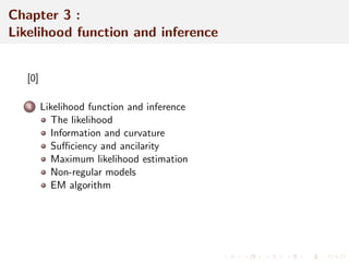Chapter 3 : 
Likelihood function and inference 
[0] 
4 Likelihood function and inference 
The likelihood 
Information and curvature 
Suciency and ancilarity 
Maximum likelihood estimation 
Non-regular models 
EM algorithm 
 