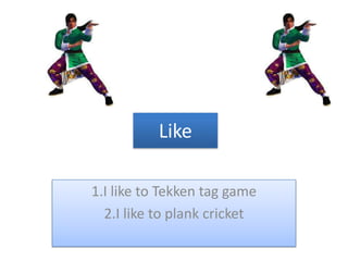 Like

1.I like to Tekken tag game
  2.I like to plank cricket
 