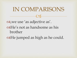 
,we use ‘as adjective as’.
He’s not as handsome as his
brother
He jumped as high as he could.
IN COMPARISONS
 