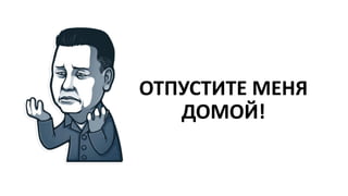 ОТПУСТИТЕ МЕНЯ
ДОМОЙ!
 