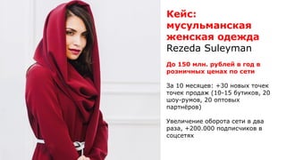 Кейс:
мусульманская
женская одежда
Rezeda Suleyman
До 150 млн. рублей в год в
розничных ценах по сети
За 10 месяцев: +30 новых точек
точек продаж (10-15 бутиков, 20
шоу-румов, 20 оптовых
партнёров)
Увеличение оборота сети в два
раза, +200.000 подписчиков в
соцсетях
 
