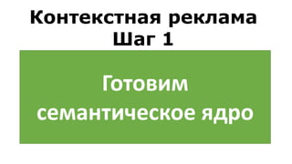 Готовим
семантическое ядро
Контекстная реклама
Шаг 1
 