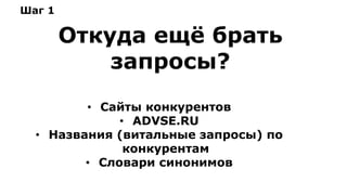 Шаг 1
Откуда ещё брать
запросы?
• Сайты конкурентов
• ADVSE.RU
• Названия (витальные запросы) по
конкурентам
• Словари синонимов
 
