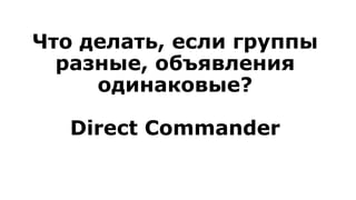 Что делать, если группы
разные, объявления
одинаковые?
Direct Commander
 