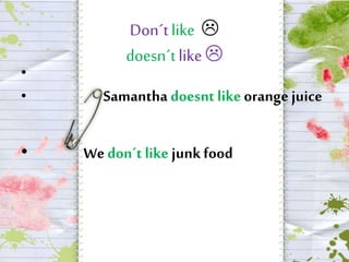 Don´t like  
doesn´t like  
• 
• Samantha doesnt like orange juice 
• We don´t like junk food 
 