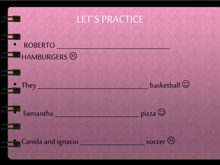 LET´S PRACTICE 
• ROBERTO ___________________________________ 
HAMBURGERS  
• They __________________________________ basketball  
• Samantha __________________________ pizza  
• Camila and ignacio ____________________ soccer  
 