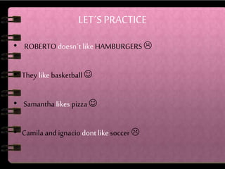 LET´S PRACTICE 
• ROBERTO doesn´t like HAMBURGERS  
• They like basketball  
• Samantha likes pizza  
• Camila and ignacio dont like soccer  
