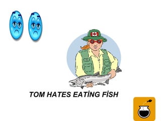 TOM HATES EATİNG FİSH
 