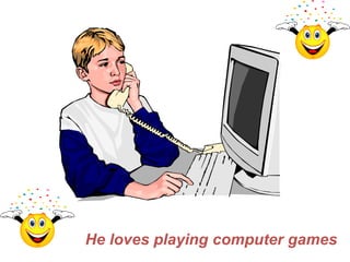 He loves playing computer games
 