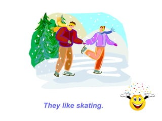 They like skating.
 