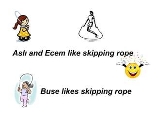Aslı and Ecem like skipping rope
Buse likes skipping rope
 