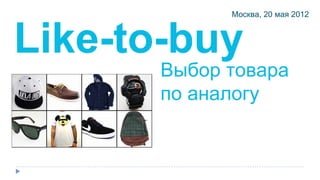 Москва, 20 мая 2012



Like-to-buy
       Выбор товара
       по аналогу
       Friendly orchestration of buying products
 