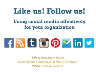 Like us! Follow us!
Using social media effectively 
for your organization

Tiffany Broadbent Beker 
Social Media Coordinator & Web Developer
W&M Creative Services

 