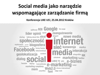 Social media jako narzędzie
wspomagające zarządzanie firmą
     Konferencja LIKE US!, 25.04.2012 Kraków
 