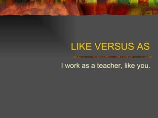 LIKE VERSUS AS I work as a teacher, like you. 