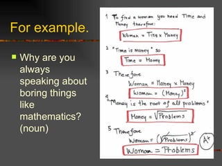 For example.  Why are you always speaking about boring things like mathematics? (noun)  
