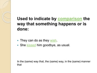 Used to indicate by comparison the
way that something happens or is
done:
 They can do as they wish.
 She kissed him goodbye, as usual.
In the (same) way that, the (same) way, in the (same) manner
that
 