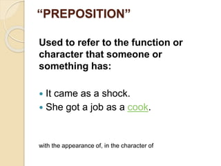 “PREPOSITION”
Used to refer to the function or
character that someone or
something has:
 It came as a shock.
 She got a job as a cook.
with the appearance of, in the character of
 
