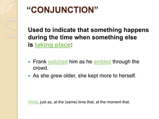 “CONJUNCTION”
Used to indicate that something happens
during the time when something else
is taking place:
 Frank watched him as he ambled through the
crowd.
 As she grew older, she kept more to herself.
While, just as, at the (same) time that, at the moment that.
 
