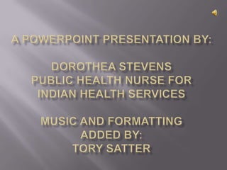 A Powerpoint presentation by:dorotheastevensPublic health nurse for Indian health servicesmusic and formatting added by:tory Satter 