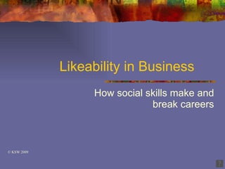 Likeability in Business
                  How social skills make and
                              break careers



© KSW 2009
 