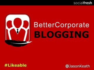BetterCorporate BLOGGING #Likeable @JasonKeath 