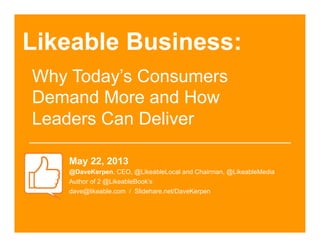 Likeable Business:
May 22, 2013
@DaveKerpen, CEO, @LikeableLocal and Chairman, @LikeableMedia
Author of 2 @LikeableBook’s
dave@likeable.com / Slidehare.net/DaveKerpen
Why Today’s Consumers
Demand More and How
Leaders Can Deliver
	
  
 
