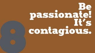 Be
passionate!
It’s
contagious.
8