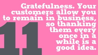 Gratefulness. Your
customers allow you
to remain in business,
so thanking
them every
once in a
while is a
good idea.