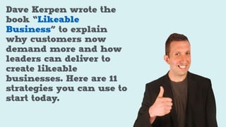 Dave Kerpen wrote the
book “Likeable
Business” to explain
why customers now
demand more and how
leaders can deliver to
create likeable
businesses. Here are 11
strategies you can use to
start today.