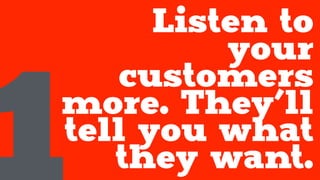 Listen to
your
customers
more. They’ll
tell you what
they want.1