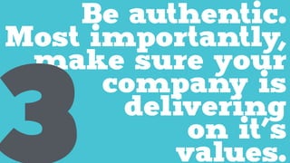 Be authentic.
Most importantly,
make sure your
company is
delivering
on it’s
values.3
