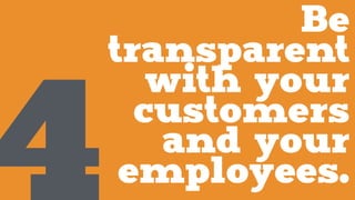 Be
transparent
with your
customers
and your
employees.4