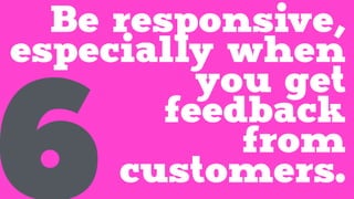 Be responsive,
especially when
you get
feedback
from
customers.6