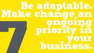 Be adaptable.
Make change an
ongoing
priority in
your
business.7