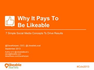 #JustBecause#Cclv2013
Why It Pays To
Be Likeable
@DaveKerpen, CEO, @LikeableLocal
September 2013
Author of 2 @LikeableBook’s
dave@likeable.com
SlideShare.com/DaveKerpen
7 Simple Social Media Concepts To Drive Results
 