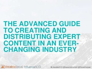 THE ADVANCED GUIDE
TO CREATING AND
DISTRIBUTING EXPERT
CONTENT IN AN EVER-
CHANGING INDUSTRY
#LikeableICO @tweetJohnHall @DaveKerpen
 
