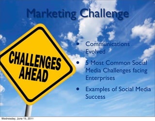 Marketing Challenge

                           •   Communications
                               Evolved
                           •   5 Most Common Social
                               Media Challenges facing
                               Enterprises
                           •   Examples of Social Media
                               Success


Wednesday, June 15, 2011
 