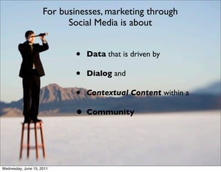 For businesses, marketing through
                           Social Media is about


                             • Data that is driven by
                             • Dialog and
                             • Contextual Content within a
                             • Community


Wednesday, June 15, 2011
 