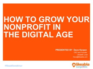 HOW TO GROW YOUR 
NONPROFIT IN 
THE DIGITAL AGE 
#likeablewebinar 
PRESENTED BY Dave Kerpen 
CEO and Founder 
Likeable Local 
Dave@likeable.com 
 