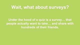 Wait, what about surveys?
Under the hood of a quiz is a survey… that
people actually want to take… and share with
hundreds of their friends.
 
