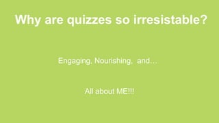 Why are quizzes so irresistable?
Engaging, Nourishing, and…
All about ME!!!
 