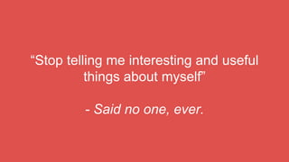 “Stop telling me interesting and useful
things about myself”
- Said no one, ever.
 