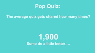 Pop Quiz:
The average quiz gets shared how many times?
1,900
Some do a little better….
 
